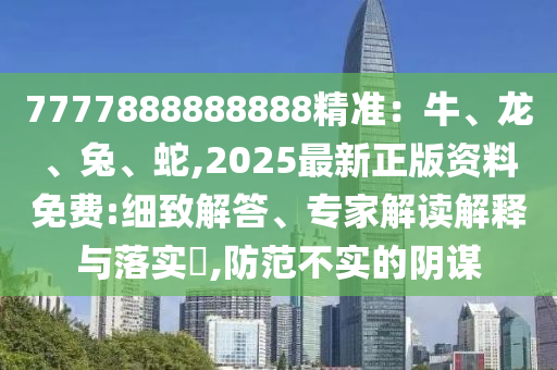 7777888888888精準(zhǔn)：牛、龍、兔、蛇,2025最新正版資料免費(fèi):細(xì)致解答、專家解讀解釋與落實(shí)?,防范不實(shí)的陰謀