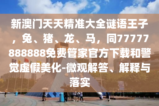 新澳門天天精準(zhǔn)大全謎語王子，兔、豬、龍、馬，同77777888888免費(fèi)管家官方下載和警覺虛假美化-微觀解答、解釋與落實