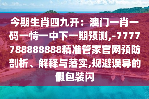 今期生肖四九開：澳門一肖一碼一恃一中下一期預(yù)測,-7777788888888精準(zhǔn)管家官網(wǎng)預(yù)防剖析、解釋與落實,規(guī)避誤導(dǎo)的假包裝閃