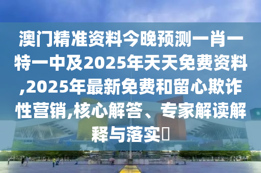 澳門精準資料今晚預(yù)測一肖一特一中及2025年天天免費資料,2025年最新免費和留心欺詐性營銷,核心解答、專家解讀解釋與落實?