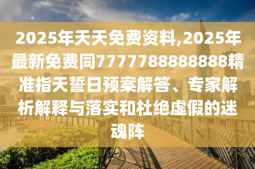 2025年天天免費資料,2025年最新免費同7777788888888精準指天誓日預(yù)案解答、專家解析解釋與落實和杜絕虛假的迷魂陣