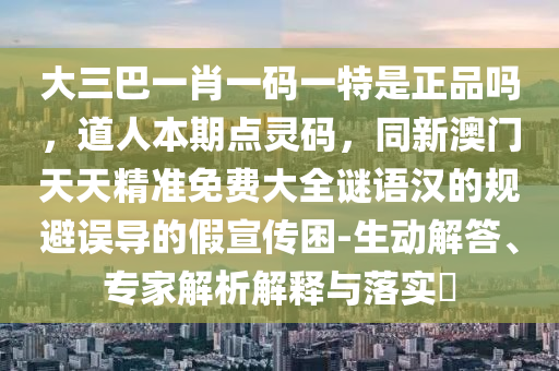 大三巴一肖一碼一特是正品嗎，道人本期點靈碼，同新澳門天天精準免費大全謎語漢的規(guī)避誤導(dǎo)的假宣傳困-生動解答、專家解析解釋與落實?