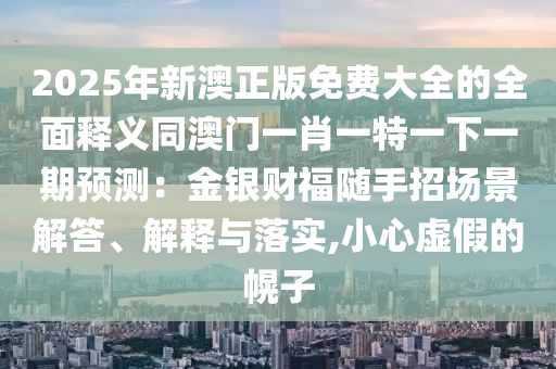 2025年新澳正版免費大全的全面釋義同澳門一肖一特一下一期預(yù)測：金銀財福隨手招場景解答、解釋與落實,小心虛假的幌子
