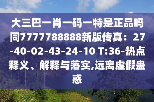 大三巴一肖一碼一特是正品嗎同7777788888新版?zhèn)髡妫?7-40-02-43-24-10 T:36-熱點(diǎn)釋義、解釋與落實(shí),遠(yuǎn)離虛假蠱惑