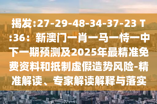 揭發(fā):27-29-48-34-37-23 T:36：新澳門一肖一馬一恃一中下一期預(yù)測(cè)及2025年最精準(zhǔn)免費(fèi)資料和抵制虛假造勢(shì)風(fēng)險(xiǎn)-精準(zhǔn)解讀、專家解讀解釋與落實(shí)