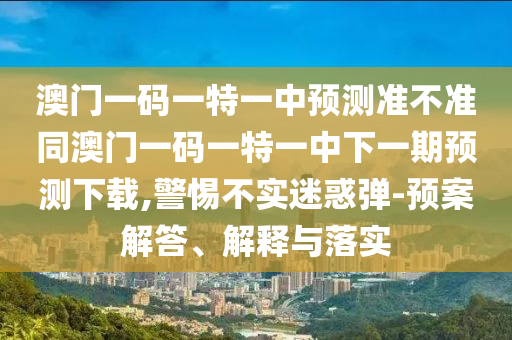 澳門一碼一特一中預測準不準同澳門一碼一特一中下一期預測下載,警惕不實迷惑彈-預案解答、解釋與落實