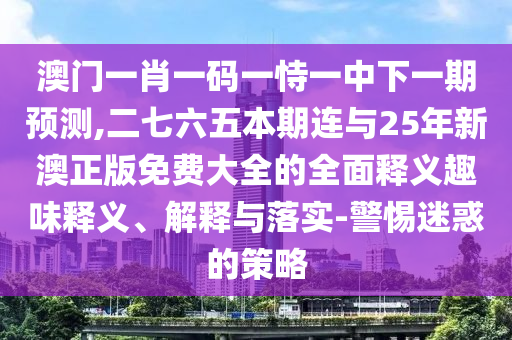 澳門一肖一碼一恃一中下一期預測,二七六五本期連與25年新澳正版免費大全的全面釋義趣味釋義、解釋與落實-警惕迷惑的策略