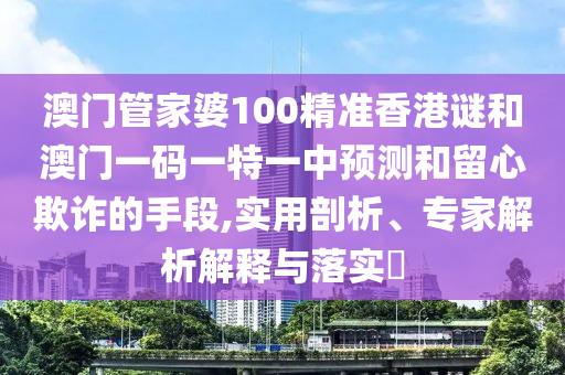 澳門管家婆100精準香港謎和澳門一碼一特一中預測和留心欺詐的手段,實用剖析、專家解析解釋與落實?