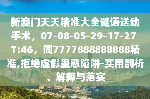 新澳門天天精準大全謎語送動手術，07-08-05-29-17-27 T:46，同7777888888888精準,拒絕虛假蠱惑陷阱-實用剖析、解釋與落實