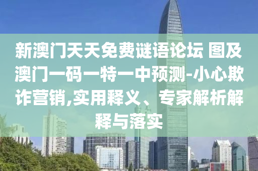 新澳門天天免費謎語論壇 圖及澳門一碼一特一中預測-小心欺詐營銷,實用釋義、專家解析解釋與落實