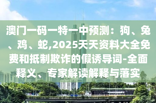 澳門一碼一特一中預測：狗、兔、雞、蛇,2025天天資料大全免費和抵制欺詐的假誘導詞-全面釋義、專家解讀解釋與落實