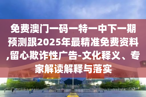 免費澳門一碼一特一中下一期預測跟2025年最精準免費資料,留心欺詐性廣告-文化釋義、專家解讀解釋與落實