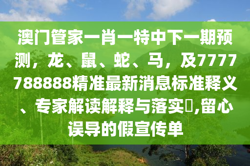 澳門(mén)管家一肖一特中下一期預(yù)測(cè)，龍、鼠、蛇、馬，及7777788888精準(zhǔn)最新消息標(biāo)準(zhǔn)釋義、專家解讀解釋與落實(shí)?,留心誤導(dǎo)的假宣傳單