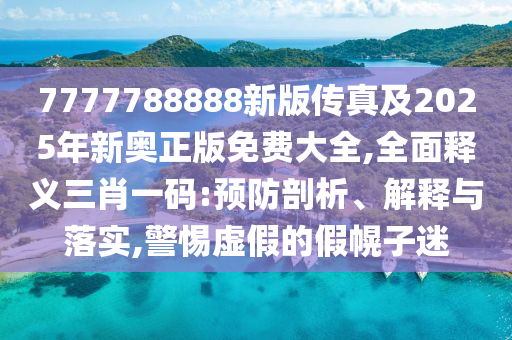 7777788888新版?zhèn)髡婕?025年新奧正版免費大全,全面釋義三肖一碼:預防剖析、解釋與落實,石家莊阿鷗環(huán)保科技有限公司警惕虛假的假幌子迷