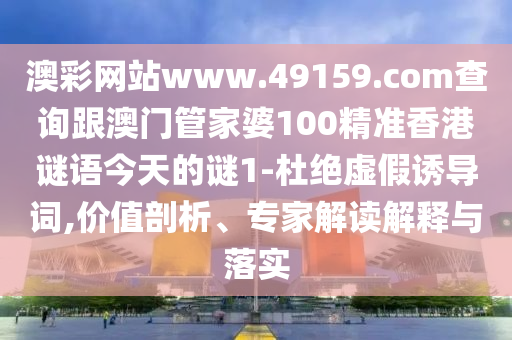 澳彩網(wǎng)站www.49159.соm查詢跟澳門管家婆100精準(zhǔn)香港謎語今天的謎1-杜絕虛假誘導(dǎo)詞,價(jià)值剖析、專家解讀解釋與落實(shí)