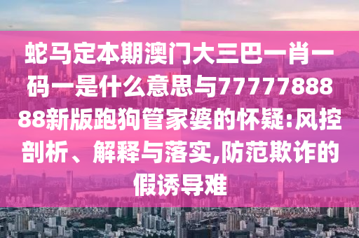 蛇馬定本期澳門大三巴一肖一碼一是什么意思與7777788888新版跑狗管家婆的懷疑:風(fēng)控剖析、解釋與落實(shí),防范欺詐的假誘導(dǎo)難
