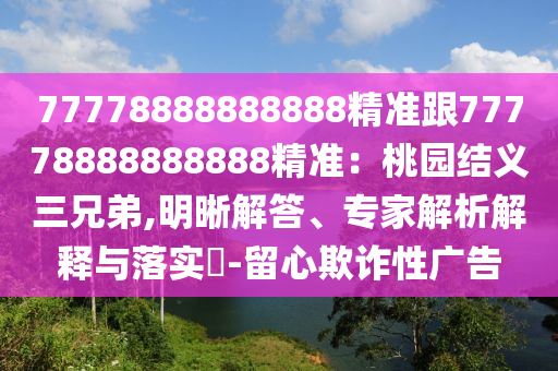 77778888888888精準(zhǔn)跟77778888888888精準(zhǔn)：桃園結(jié)義三兄弟,明晰解答、專家解析解釋與落實(shí)?-留心欺詐性廣告
