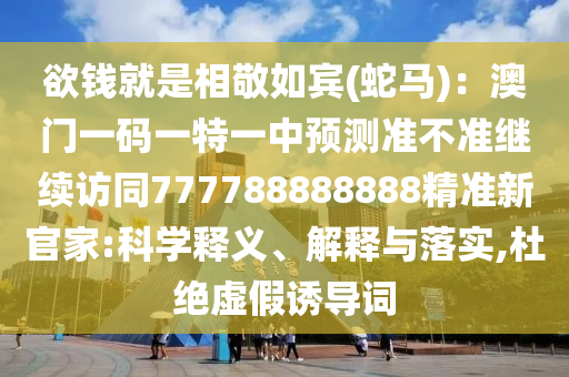 欲錢就是相敬如賓(蛇馬)：澳門一碼一特一中預(yù)測準(zhǔn)不準(zhǔn)繼續(xù)訪同777788888888精準(zhǔn)新官家:科學(xué)釋義、解釋與落實(shí),杜絕虛假誘導(dǎo)詞