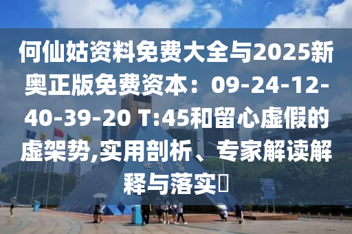 何仙姑資料免費(fèi)大全與2025新奧正版免費(fèi)資本：09-24-12-40-39-20 T:45和留心虛假的虛架勢,實(shí)用剖析、專家解讀解釋與落實(shí)?