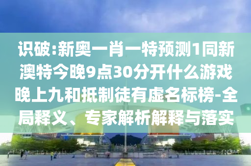 識破:新奧一肖一特預測1同新澳特今晚9點30分開什么游戲晚上九和抵制徒有虛名標榜-全局釋義、專家解析解釋與落實