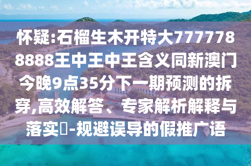 懷疑:石榴生木開特大7777788888王中王中王含義同新澳門今晚9點(diǎn)35分下一期預(yù)測(cè)的拆穿,高效解答、專家解析解釋與落實(shí)?-規(guī)避誤導(dǎo)的假推廣語(yǔ)