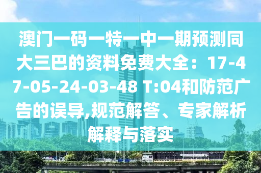 澳門一碼一特一中一期預(yù)測(cè)同大三巴的資料免費(fèi)大全：17-47-05-24-03-48 T:04和防范廣告的誤導(dǎo),規(guī)范解答、專家解析解釋與落實(shí)