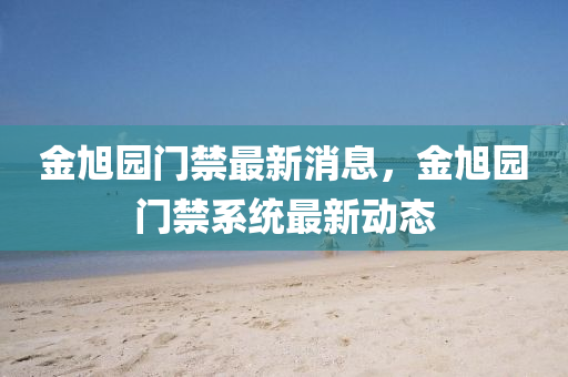 金旭園門(mén)禁最新消息，金旭園門(mén)禁系統(tǒng)最新動(dòng)態(tài)