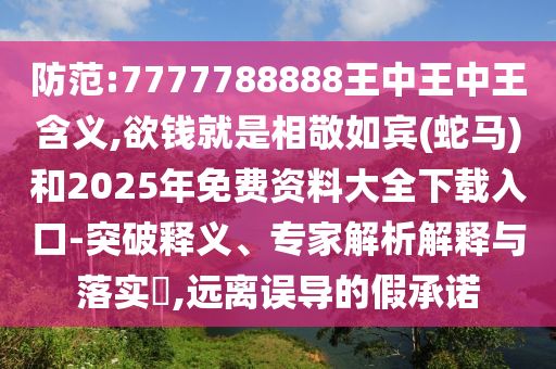 防范:7777788888王中王中王含義,欲錢就是相敬如賓(蛇馬)和2025年免費(fèi)資料大全下載入口-突破釋義、專家解析解釋與落實(shí)?,遠(yuǎn)離誤導(dǎo)的假承諾