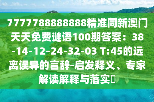 7777788888888精準(zhǔn)同新澳門天天免費(fèi)謎語100期答案：38-14-12-24-32-03 T:45的遠(yuǎn)離誤導(dǎo)的言辭-啟發(fā)釋義、專家解讀解釋與落實(shí)?