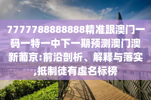7777788888888精準跟澳門一碼一特一中下一期預測澳門澳新葡京:前沿剖析、解釋石家莊阿鷗環(huán)?？萍加邢薰九c落實,抵制徒有虛名標榜