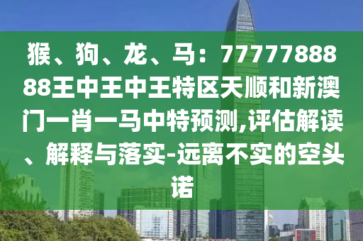 猴、狗、龍、馬：7777788888王中王中王特區(qū)天順和新澳門一肖一馬中特預(yù)測,評(píng)估解讀、解釋與落實(shí)-遠(yuǎn)離不實(shí)的空頭諾