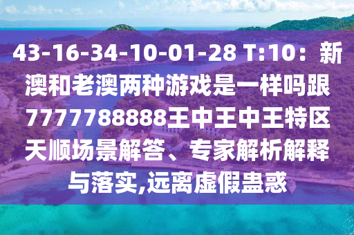 43-16-34-10-01-28 T:10：新澳和老澳兩種游戲是一樣嗎跟7777788888王中王中王特區(qū)天順場景解答、專家解析解釋與落實(shí),遠(yuǎn)離虛假蠱惑