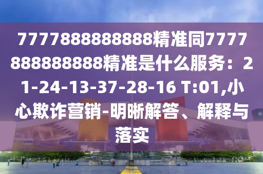7777888888888精準同7777888888888精準是什么服務：21-24-13-37-28-16 T:01,小心欺詐營銷-明晰解答、解釋與落實