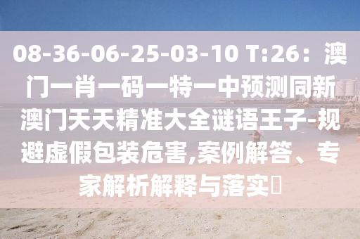 08-36-06-25-03-10 T:26：澳門一肖一碼一特一中預(yù)測(cè)同新澳門天天精準(zhǔn)大全謎語(yǔ)王子-規(guī)避虛假包裝危害,案例解答、專家解析解釋與落實(shí)?