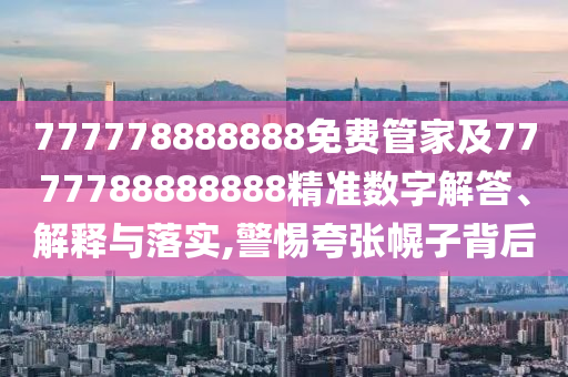 777778888888免費(fèi)管家及7777788888888精準(zhǔn)數(shù)字解答、解釋與落實(shí),警惕夸張幌子背后