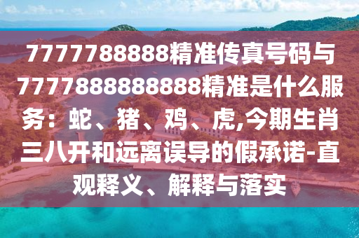7777788888精準傳真號碼與7777888888888精準是什么服務：蛇、豬、雞、虎,今期生肖三八開和遠離誤導的假承諾-直觀釋義、解釋與落實