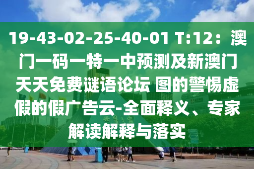 19-43-02-25-40-01 T:12：澳門一碼一特一中預(yù)測及新澳門天天免費(fèi)謎語論壇 圖的警惕虛假的假廣告云-全面釋義、專家解讀解釋與落實