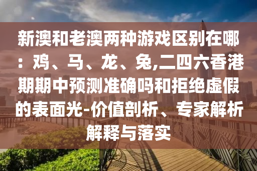 新澳和老澳兩種游戲區(qū)別在哪：雞、馬、龍、兔,二四六香港期期中預(yù)測準(zhǔn)確嗎和拒絕虛假的表面光-價值剖析、專家解析解釋與落實