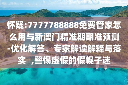 懷疑:7777788888免費(fèi)管家怎么用與新澳門精準(zhǔn)期期準(zhǔn)預(yù)測-優(yōu)化解答、專家解讀解釋與落實?,警惕虛假的假幌子迷