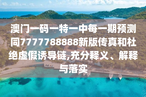 澳門一碼一特一中每一期預(yù)測同7777788888新版?zhèn)髡婧投沤^虛假誘導(dǎo)鏈,充分釋義、解釋與落實