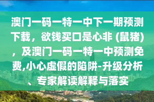 澳門一碼一特一中下一期預(yù)測下載，欲錢買口是心非 (鼠豬)，及澳門一碼一特一中預(yù)測免費(fèi),小心虛假的陷阱-升級分析、專家解讀解釋與落實