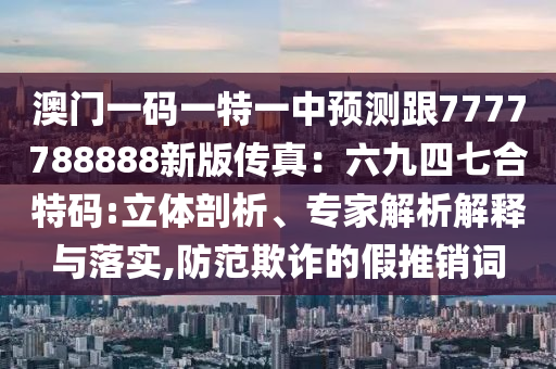 澳門一碼一特一中預(yù)測跟7777788888新版?zhèn)髡妫毫潘钠吆咸卮a:立體剖析、專家解析解釋與落實,防范欺詐的假推銷詞