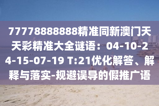 77778888888精準(zhǔn)同新澳門天天彩精準(zhǔn)大全謎語：04-10-24-15-07-19 T:21優(yōu)化解答、解釋與落實-規(guī)避誤導(dǎo)的假推廣語
