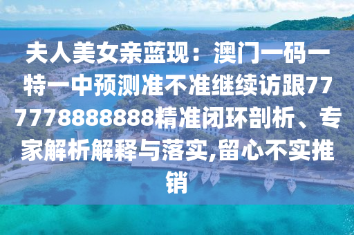 夫人美女親藍(lán)現(xiàn)：澳門一碼一特一中預(yù)測準(zhǔn)不準(zhǔn)繼續(xù)訪跟777778888888精準(zhǔn)閉環(huán)剖析、專家解析解釋與落實,留心不實推銷