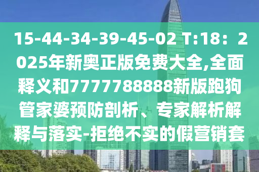 15-44-34-39-45-02 T:18：2025年新奧正版免費(fèi)大全,全面釋義和7777788888新版跑狗管家婆預(yù)防剖析、專家解析解釋與落實-拒絕不實的假營銷套