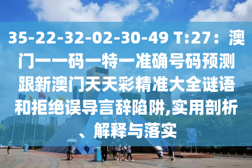 35-22-32-02-30-49 T:27：澳門一一碼一特一準(zhǔn)確號碼預(yù)測跟新澳門天天彩精準(zhǔn)大全謎語和拒絕誤導(dǎo)言辭陷阱,實(shí)用剖析、解釋與落實(shí)