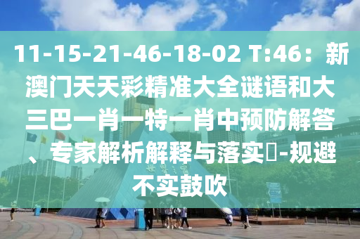 11-15-21-46-18-02 T:46：新澳門天天彩精準(zhǔn)大全謎語和大三巴一肖一特一肖中預(yù)防解答、專家解析解釋與落實(shí)?-規(guī)避不實(shí)鼓吹