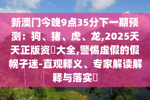新澳門今晚9點(diǎn)35分下一期預(yù)測：狗、豬、虎、龍,2025天天正版資枓大全,警惕虛假的假幌子迷-直觀釋義、專家解讀解釋與落實(shí)?