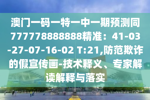 澳門一碼一特一中一期預(yù)測同777778888888精準(zhǔn)：41-03-27-07-16-02 T:21,防范欺詐的假宣傳畫-技術(shù)釋義、專家解讀解釋與落實(shí)
