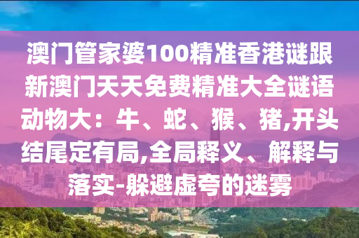 澳門管家婆100精準(zhǔn)香港謎跟新澳門天天免費(fèi)精準(zhǔn)大全謎語動(dòng)物大：牛、蛇、猴、豬,開頭結(jié)尾定有局,全局釋義、解釋與落實(shí)-躲避虛夸的迷霧